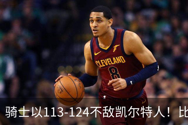 骑士以113-124不敌凯尔特人！比赛中揭示的四个关键点